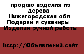 продаю изделия из дерева - Нижегородская обл. Подарки и сувениры » Изделия ручной работы   